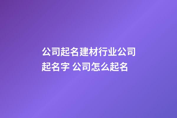 公司起名建材行业公司起名字 公司怎么起名-第1张-公司起名-玄机派